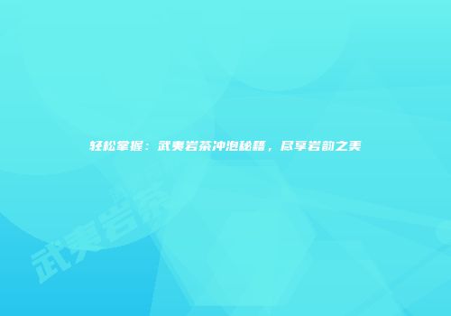 轻松掌握：武夷岩茶冲泡秘籍，尽享岩韵之美