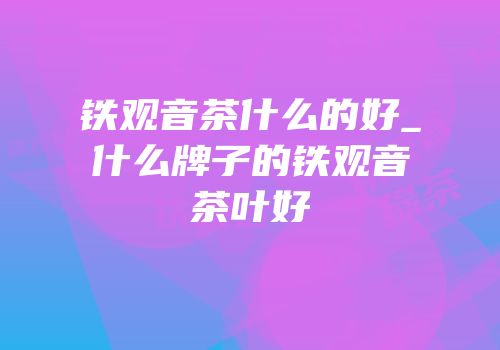 铁观音茶什么的好_什么牌子的铁观音茶叶好