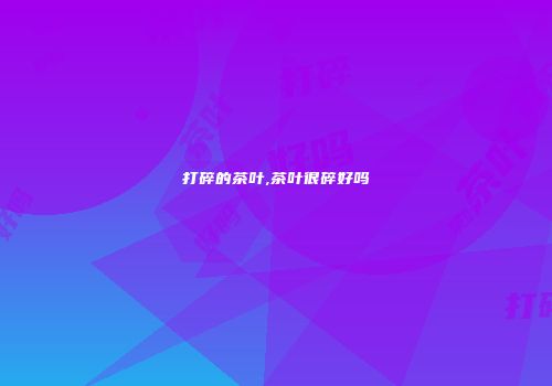 打碎的茶叶,茶叶很碎好吗