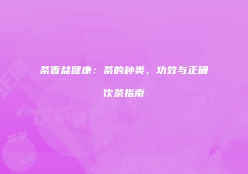 茶香益健康：茶的种类、功效与正确饮茶指南