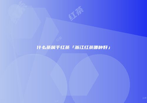 什么茶属于红茶「浙江红茶哪种好」