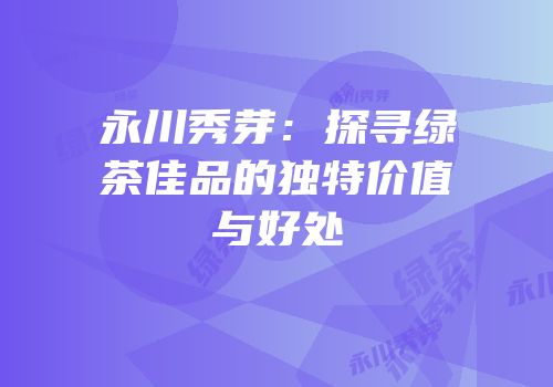 永川秀芽：探寻绿茶佳品的独特价值与好处