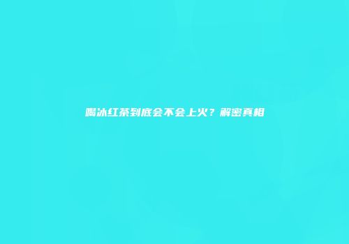 喝冰红茶到底会不会上火？解密真相