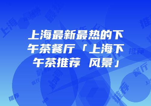 上海最新最热的下午茶餐厅「上海下午茶推荐 风景」