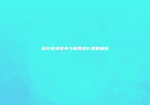 茶叶市场竞争与销售增长策略解析