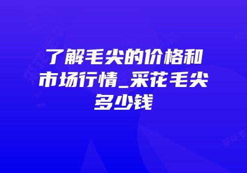 了解毛尖的价格和市场行情_采花毛尖多少钱