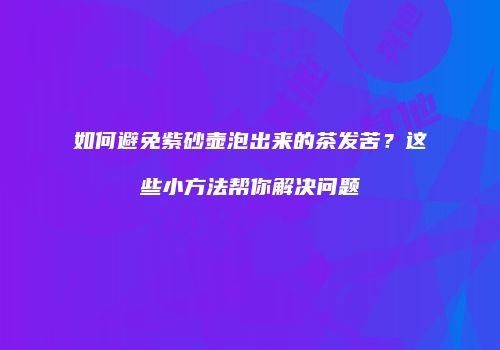 如何避免紫砂壶泡出来的茶发苦？这些小方法帮你解决问题
