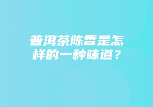 普洱茶陈香是怎样的一种味道？
