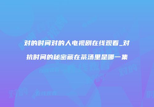 对的时间对的人电视剧在线观看_对抗时间的秘密藏在茶汤里是哪一集