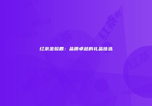 红茶金骏眉：品质卓越的礼品佳选
