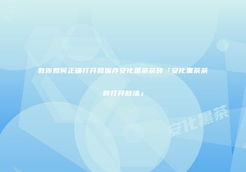 教你如何正确打开和保存安化黑茶茶砖「安化黑茶茶砖打开放法」