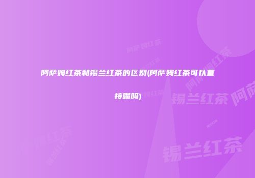 阿萨姆红茶和锡兰红茶的区别(阿萨姆红茶可以直接喝吗)