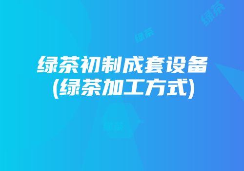 绿茶初制成套设备(绿茶加工方式)