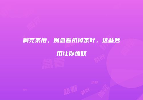喝完茶后，别急着扔掉茶叶，这些妙用让你惊叹