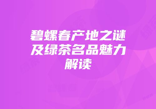 碧螺春产地之谜及绿茶名品魅力解读