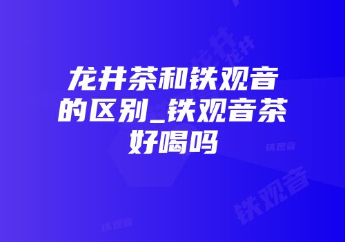龙井茶和铁观音的区别_铁观音茶好喝吗