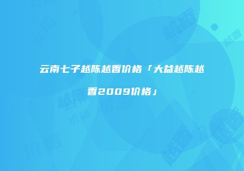 云南七子越陈越香价格「大益越陈越香2009价格」