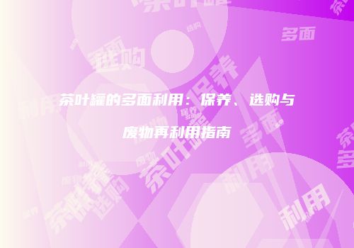 茶叶罐的多面利用：保养、选购与废物再利用指南