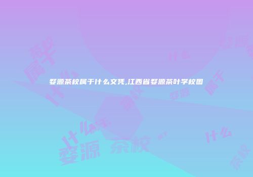 婺源茶校属于什么文凭,江西省婺源茶叶学校图