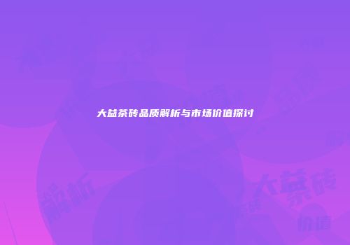 大益茶砖品质解析与市场价值探讨