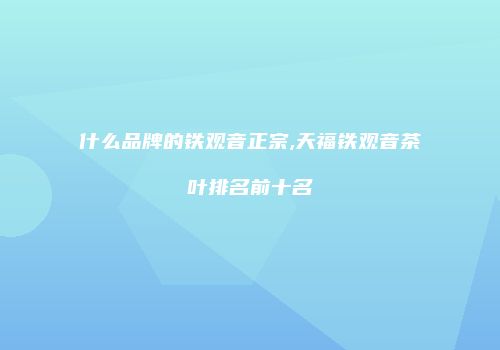 什么品牌的铁观音正宗,天福铁观音茶叶排名前十名