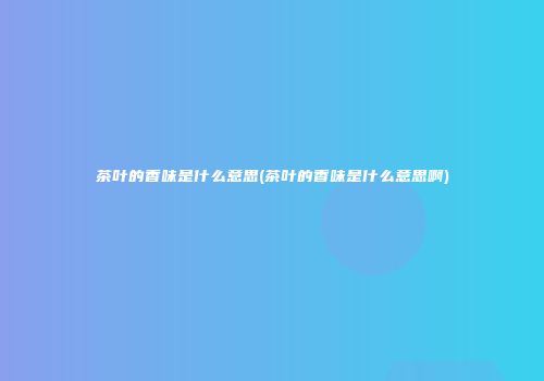 茶叶的香味是什么意思(茶叶的香味是什么意思啊)