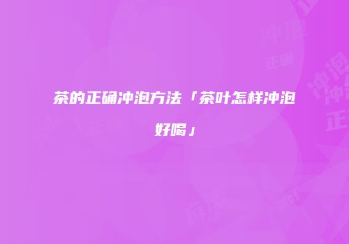 茶的正确冲泡方法「茶叶怎样冲泡好喝」