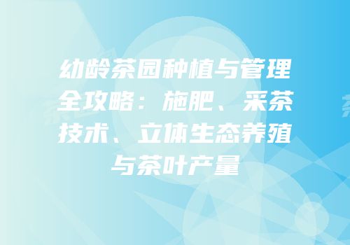 幼龄茶园种植与管理全攻略：施肥、采茶技术、立体生态养殖与茶叶产量