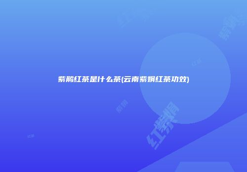 紫鹃红茶是什么茶(云南紫娟红茶功效)