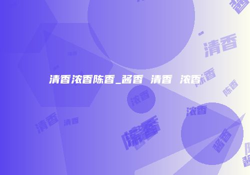 清香浓香陈香_酱香 清香 浓香