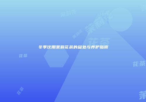 冬季饮用茉莉花茶的益处与养护指南
