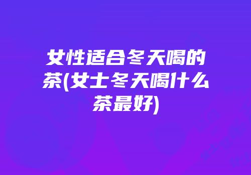 女性适合冬天喝的茶(女士冬天喝什么茶最好)