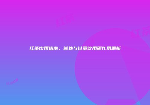 红茶饮用指南：益处与过量饮用副作用解析