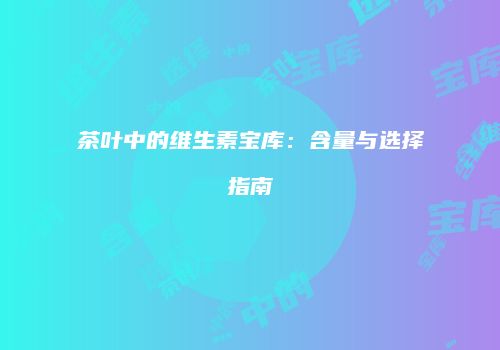 茶叶中的维生素宝库：含量与选择指南