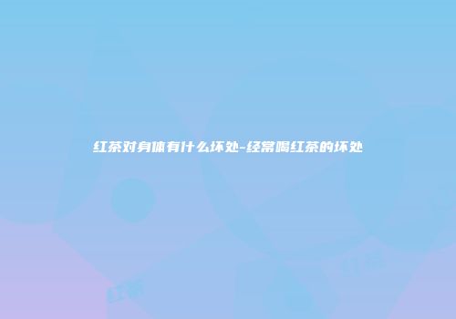红茶对身体有什么坏处-经常喝红茶的坏处