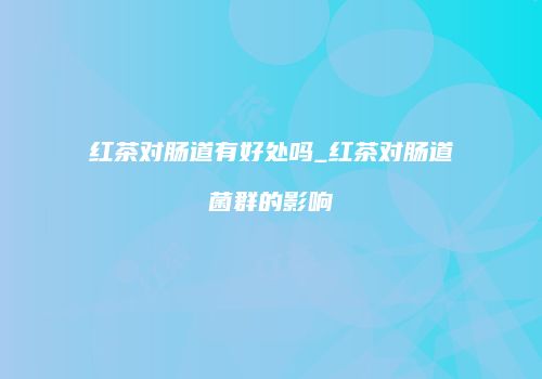 红茶对肠道有好处吗_红茶对肠道菌群的影响