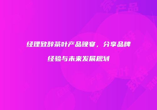经理致辞茶叶产品晚宴，分享品牌经验与未来发展规划