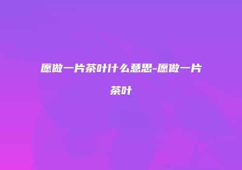 愿做一片茶叶什么意思-愿做一片茶叶