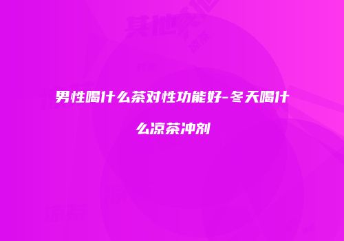 男性喝什么茶对性功能好-冬天喝什么凉茶冲剂