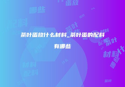 茶叶蛋放什么材料_茶叶蛋的配料有哪些