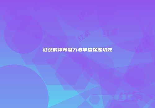红茶的神奇魅力与丰富保健功效