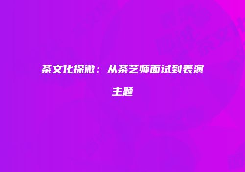 茶文化探微：从茶艺师面试到表演主题