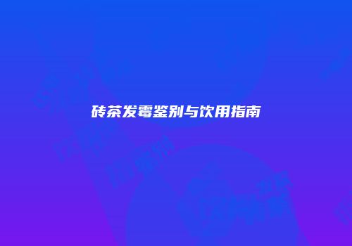 砖茶发霉鉴别与饮用指南