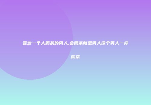 喜欢一个人喝茶的男人,会喝茶就是男人像个男人一样喝茶