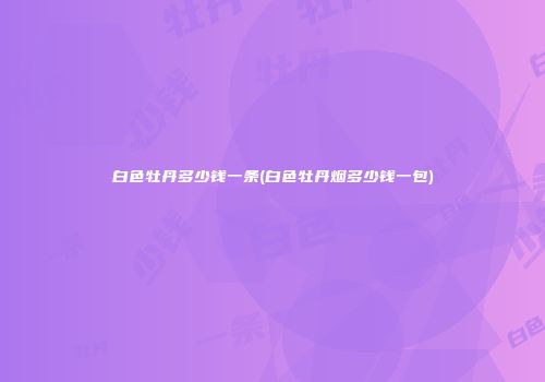 白色牡丹多少钱一条(白色牡丹烟多少钱一包)