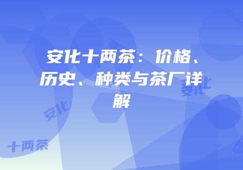 安化十两茶：价格、历史、种类与茶厂详解