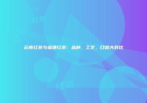 云南红茶与福建红茶：品种、工艺、口感大对比