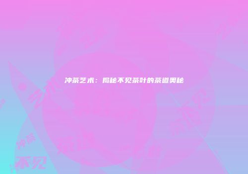冲茶艺术：揭秘不见茶叶的茶道奥秘