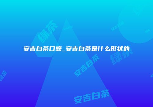 安吉白茶口感_安吉白茶是什么形状的