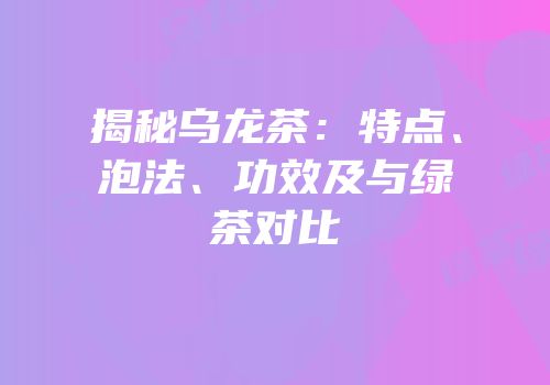 揭秘乌龙茶：特点、泡法、功效及与绿茶对比